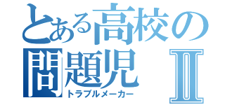 とある高校の問題児Ⅱ（トラブルメーカー）