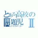 とある高校の問題児Ⅱ（トラブルメーカー）