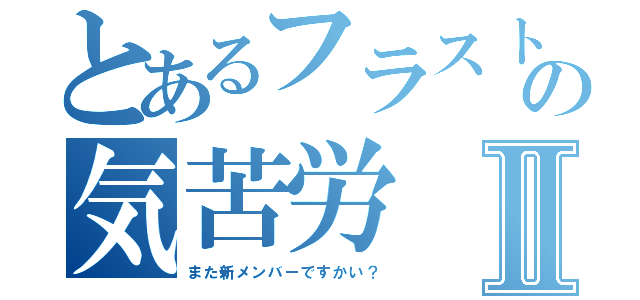 とあるフラストの気苦労Ⅱ（また新メンバーですかい？）