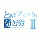 とあるフラストの気苦労Ⅱ（また新メンバーですかい？）