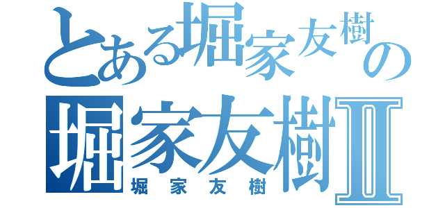 とある堀家友樹の堀家友樹Ⅱ（堀家友樹）