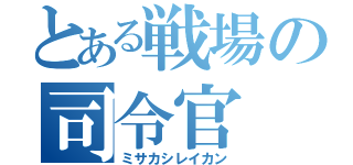 とある戦場の司令官（ミサカシレイカン）