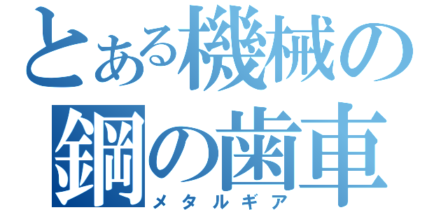 とある機械の鋼の歯車（メタルギア）