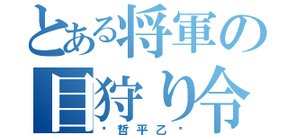 とある将軍の目狩り令（〜哲平乙〜）