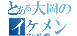 とある大岡のイケメン（イケメン過ぎて爆死）