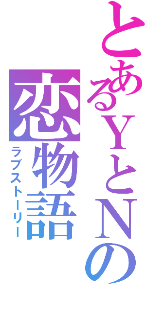 とあるＹとＮの恋物語（ラブストーリー）