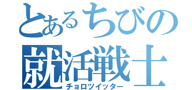 とあるちびの就活戦士（チョロツイッター）