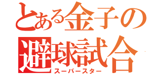 とある金子の避球試合（スーパースター）