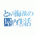 とある海藻の屋内生活（ニート生活）