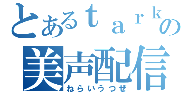 とあるｔａｒｋの美声配信（ねらいうつぜ）