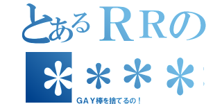 とあるＲＲの＊＊＊＊（ＧＡＹ棒を捨てるの！）