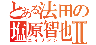 とある法田の塩原智也Ⅱ（エイリアン）