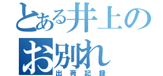 とある井上のお別れ（出荷記録）