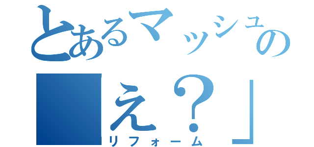 とあるマッシュの「え？」改革（リフォーム）