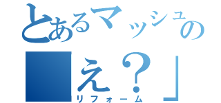 とあるマッシュの「え？」改革（リフォーム）