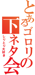 とあるゴロリの下ネタ会話Ⅱ（しりとり大好き）