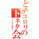 とあるゴロリの下ネタ会話Ⅱ（しりとり大好き）