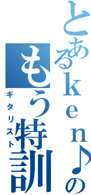 とあるｋｅｎ♪のもう特訓（ギタリスト）