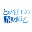 とある宮下の詐欺師乙（スーパ＾ペテ）