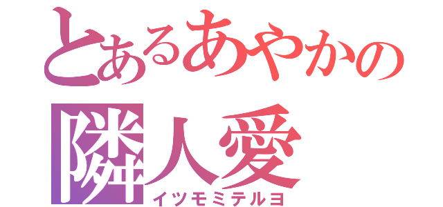 とあるあやかの隣人愛（イツモミテルヨ）