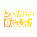 とある店長の動物愛護（チームペットショップ）