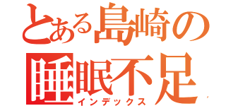 とある島崎の睡眠不足（インデックス）