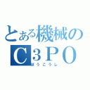 とある機械のＣ３ＰＯ（ぼうこうし）