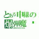 とある申様の爆弾魔⚪︎（ぼむさんもうさん）