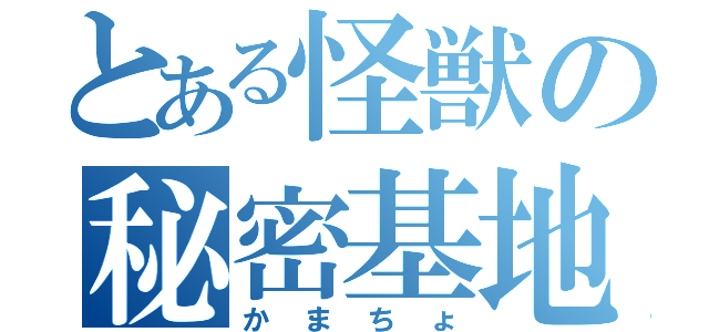 とある怪獣の秘密基地（かまちょ）