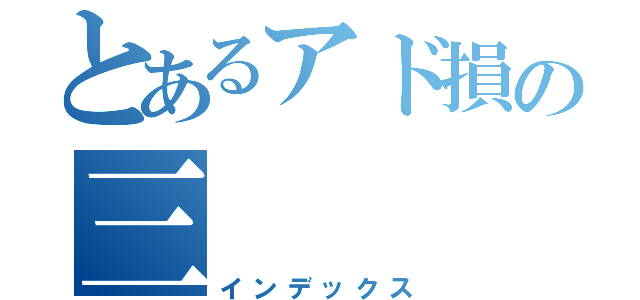 とあるアド損の三（インデックス）