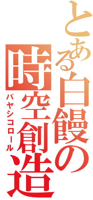 とある白饅の時空創造（バヤシコロール）