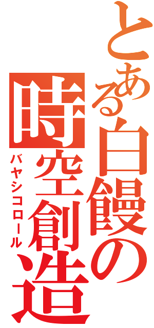 とある白饅の時空創造（バヤシコロール）