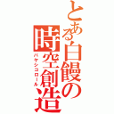 とある白饅の時空創造（バヤシコロール）