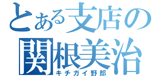 とある支店の関根美治（キチガイ野郎）