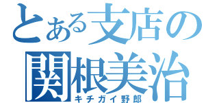 とある支店の関根美治（キチガイ野郎）