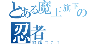 とある魔王旗下の忍者（傲嬌向？？）