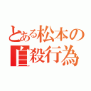 とある松本の自殺行為（）