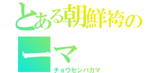 とある朝鮮袴のーマ（チョウセンバカマ）