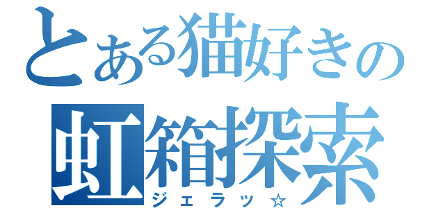 とある猫好きの虹箱探索（ジェラッ☆）