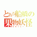 とある船橋の果物妖怪（ふなっしー）