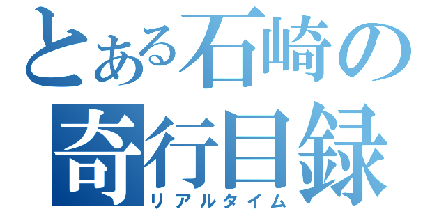 とある石崎の奇行目録（リアルタイム）