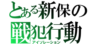 とある新保の戦犯行動（アイソレーション）