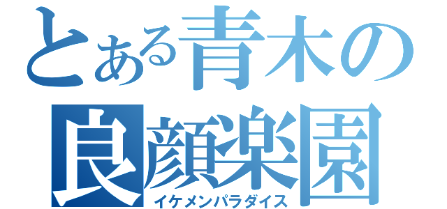 とある青木の良顔楽園（イケメンパラダイス）