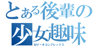 とある後輩の少女趣味（ロリータコンプレックス）