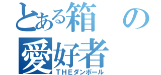 とある箱の愛好者（ＴＨＥダンボール）