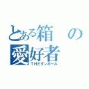 とある箱の愛好者（ＴＨＥダンボール）