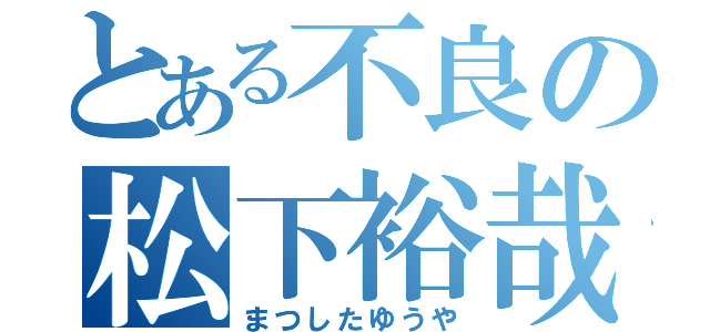 とある不良の松下裕哉（まつしたゆうや）