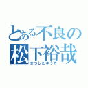 とある不良の松下裕哉（まつしたゆうや）