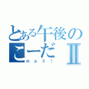 とある午後のこーだⅡ（ｍｐ３！）