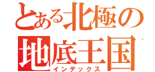 とある北極の地底王国（インデックス）